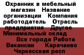 Охранник в мебельный магазин › Название организации ­ Компания-работодатель › Отрасль предприятия ­ Другое › Минимальный оклад ­ 50 000 - Все города Работа » Вакансии   . Карачаево-Черкесская респ.